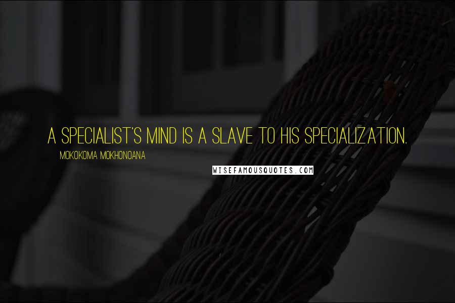 Mokokoma Mokhonoana Quotes: A specialist's mind is a slave to his specialization.
