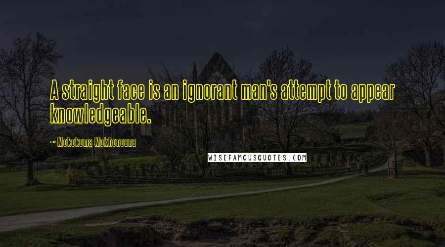 Mokokoma Mokhonoana Quotes: A straight face is an ignorant man's attempt to appear knowledgeable.