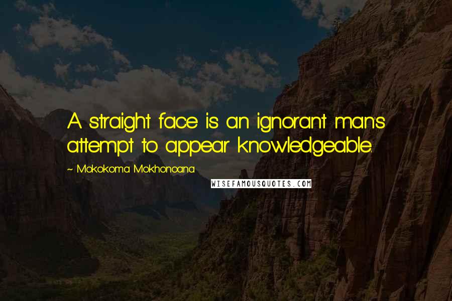 Mokokoma Mokhonoana Quotes: A straight face is an ignorant man's attempt to appear knowledgeable.