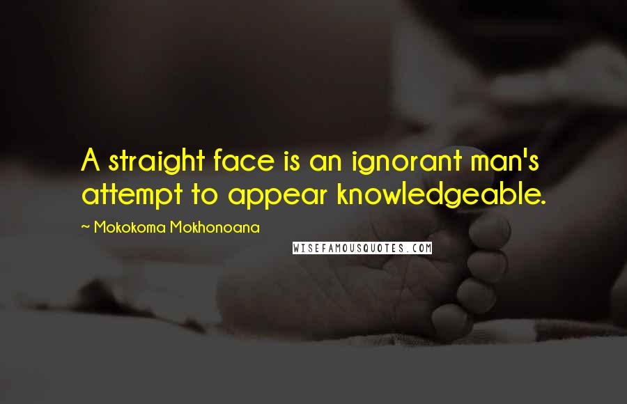 Mokokoma Mokhonoana Quotes: A straight face is an ignorant man's attempt to appear knowledgeable.