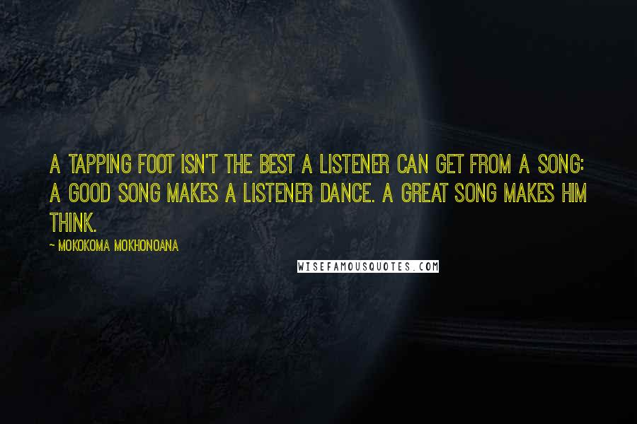 Mokokoma Mokhonoana Quotes: A tapping foot isn't the best a listener can get from a song: A good song makes a listener dance. A great song makes him think.