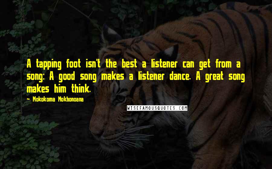 Mokokoma Mokhonoana Quotes: A tapping foot isn't the best a listener can get from a song: A good song makes a listener dance. A great song makes him think.