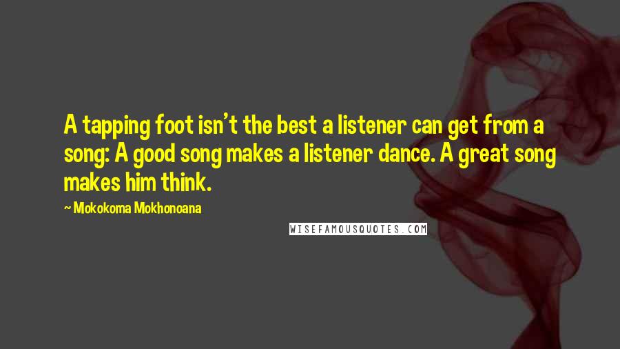 Mokokoma Mokhonoana Quotes: A tapping foot isn't the best a listener can get from a song: A good song makes a listener dance. A great song makes him think.