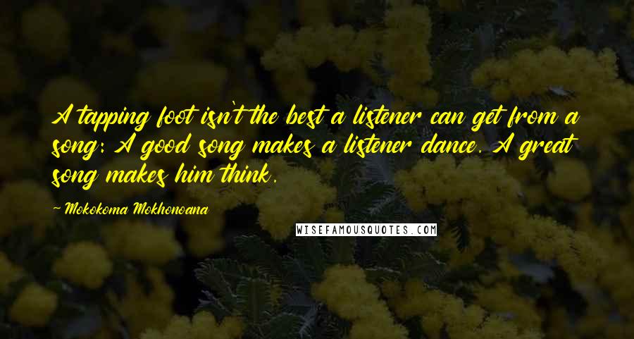 Mokokoma Mokhonoana Quotes: A tapping foot isn't the best a listener can get from a song: A good song makes a listener dance. A great song makes him think.