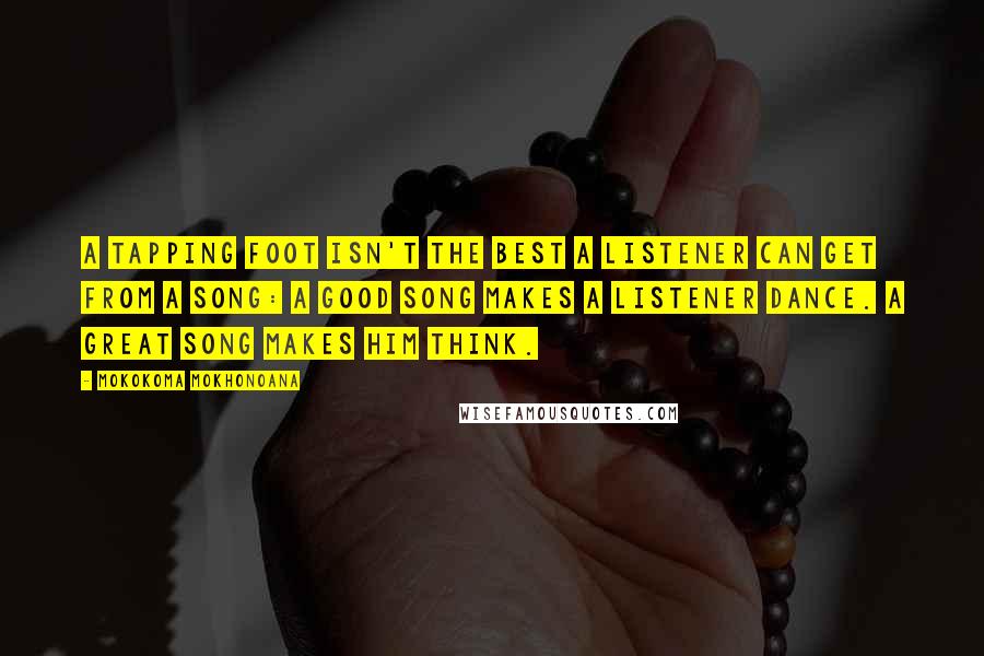 Mokokoma Mokhonoana Quotes: A tapping foot isn't the best a listener can get from a song: A good song makes a listener dance. A great song makes him think.
