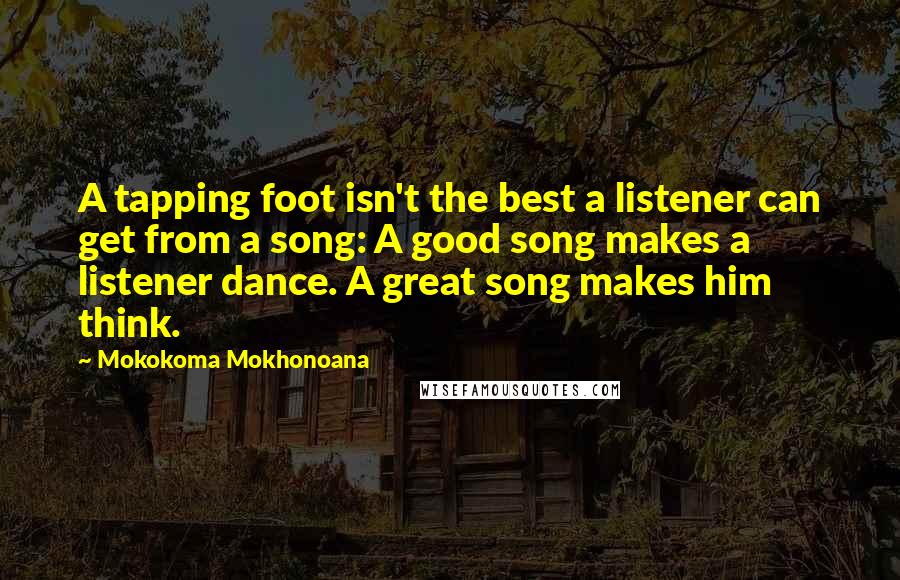 Mokokoma Mokhonoana Quotes: A tapping foot isn't the best a listener can get from a song: A good song makes a listener dance. A great song makes him think.