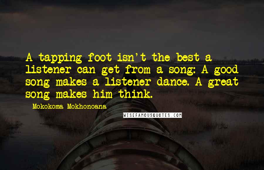 Mokokoma Mokhonoana Quotes: A tapping foot isn't the best a listener can get from a song: A good song makes a listener dance. A great song makes him think.