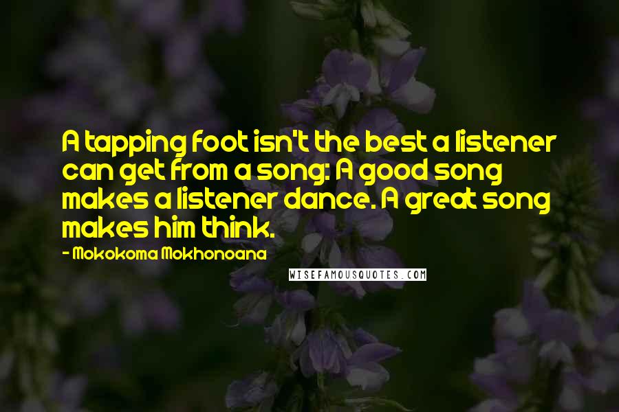 Mokokoma Mokhonoana Quotes: A tapping foot isn't the best a listener can get from a song: A good song makes a listener dance. A great song makes him think.