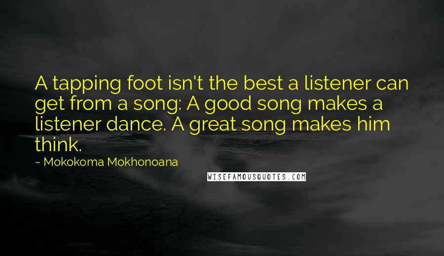 Mokokoma Mokhonoana Quotes: A tapping foot isn't the best a listener can get from a song: A good song makes a listener dance. A great song makes him think.