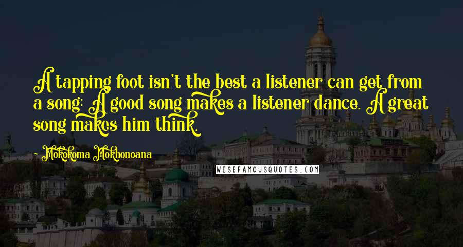 Mokokoma Mokhonoana Quotes: A tapping foot isn't the best a listener can get from a song: A good song makes a listener dance. A great song makes him think.