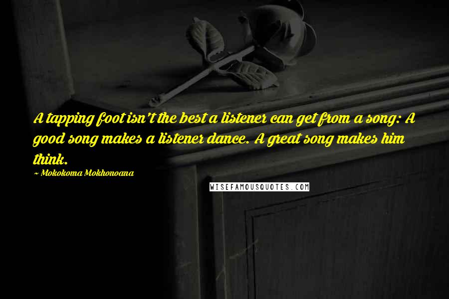 Mokokoma Mokhonoana Quotes: A tapping foot isn't the best a listener can get from a song: A good song makes a listener dance. A great song makes him think.