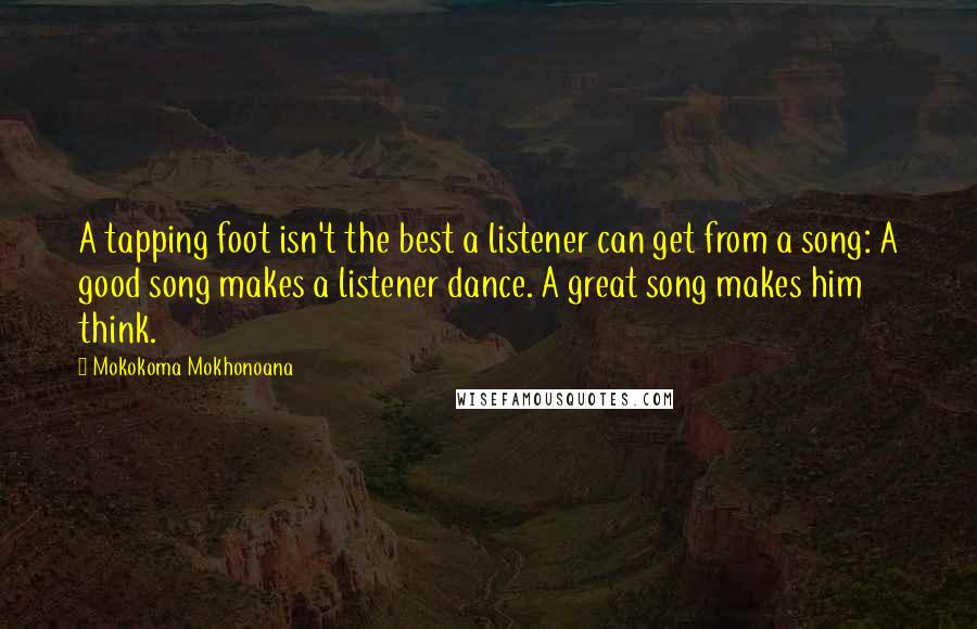 Mokokoma Mokhonoana Quotes: A tapping foot isn't the best a listener can get from a song: A good song makes a listener dance. A great song makes him think.