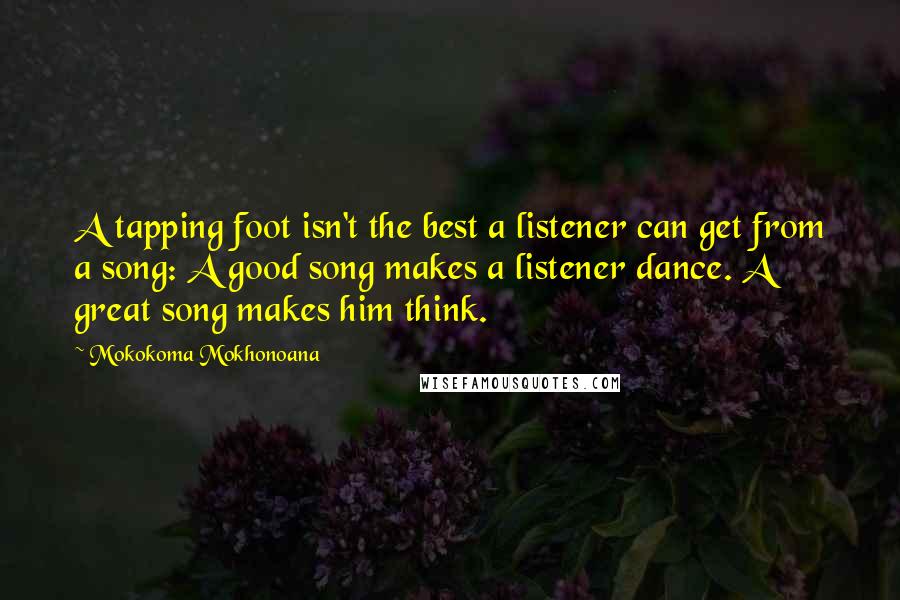 Mokokoma Mokhonoana Quotes: A tapping foot isn't the best a listener can get from a song: A good song makes a listener dance. A great song makes him think.