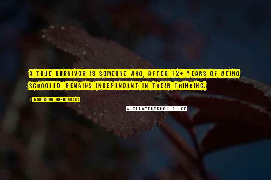 Mokokoma Mokhonoana Quotes: A true survivor is someone who, after 12+ years of being schooled, remains independent in their thinking.