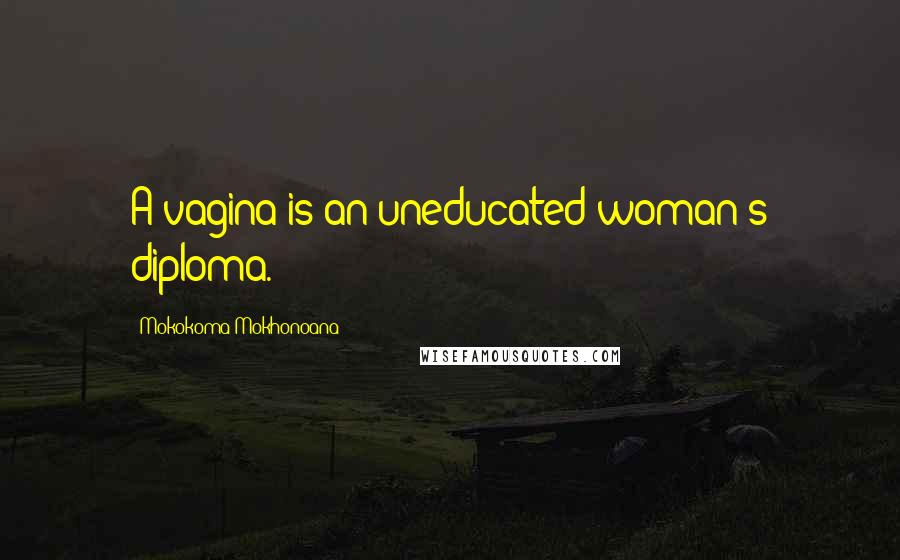 Mokokoma Mokhonoana Quotes: A vagina is an uneducated woman's diploma.