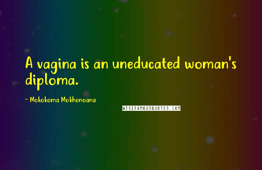 Mokokoma Mokhonoana Quotes: A vagina is an uneducated woman's diploma.