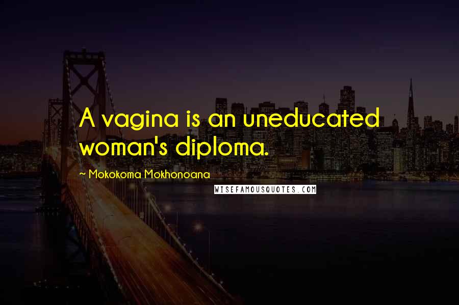 Mokokoma Mokhonoana Quotes: A vagina is an uneducated woman's diploma.
