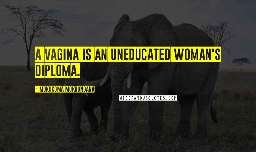 Mokokoma Mokhonoana Quotes: A vagina is an uneducated woman's diploma.