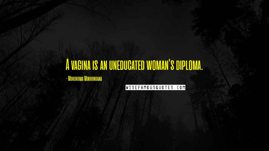 Mokokoma Mokhonoana Quotes: A vagina is an uneducated woman's diploma.