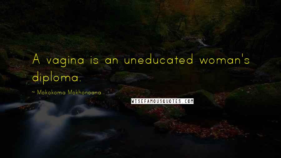 Mokokoma Mokhonoana Quotes: A vagina is an uneducated woman's diploma.