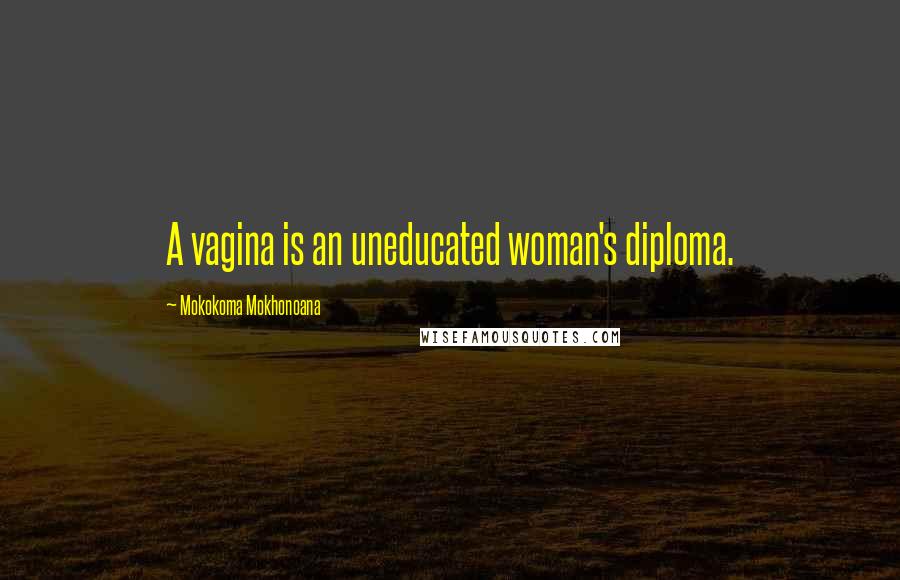 Mokokoma Mokhonoana Quotes: A vagina is an uneducated woman's diploma.