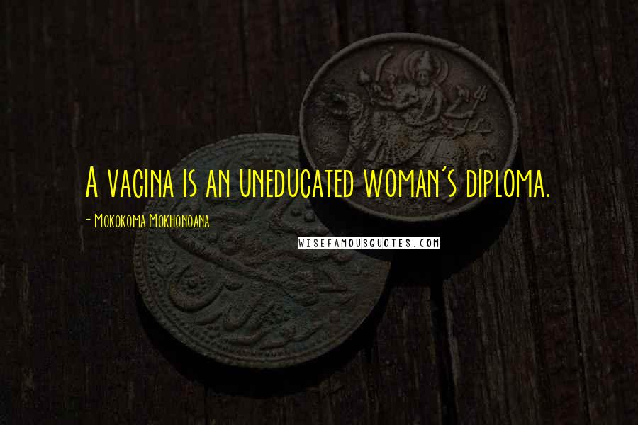 Mokokoma Mokhonoana Quotes: A vagina is an uneducated woman's diploma.