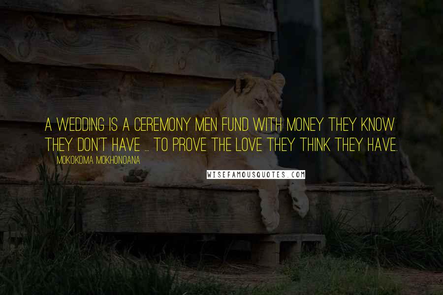Mokokoma Mokhonoana Quotes: A wedding is a ceremony men fund with money they know they don't have ... to prove the love they think they have.