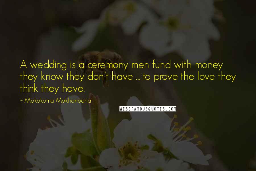 Mokokoma Mokhonoana Quotes: A wedding is a ceremony men fund with money they know they don't have ... to prove the love they think they have.
