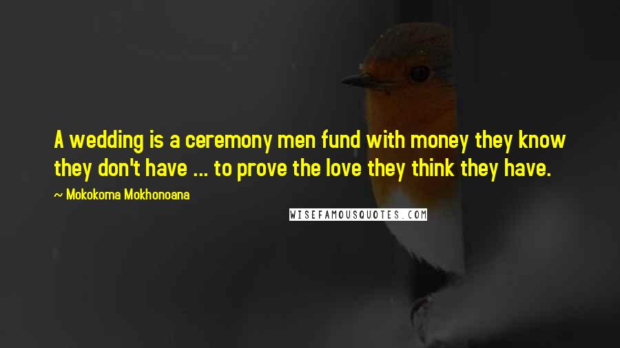 Mokokoma Mokhonoana Quotes: A wedding is a ceremony men fund with money they know they don't have ... to prove the love they think they have.