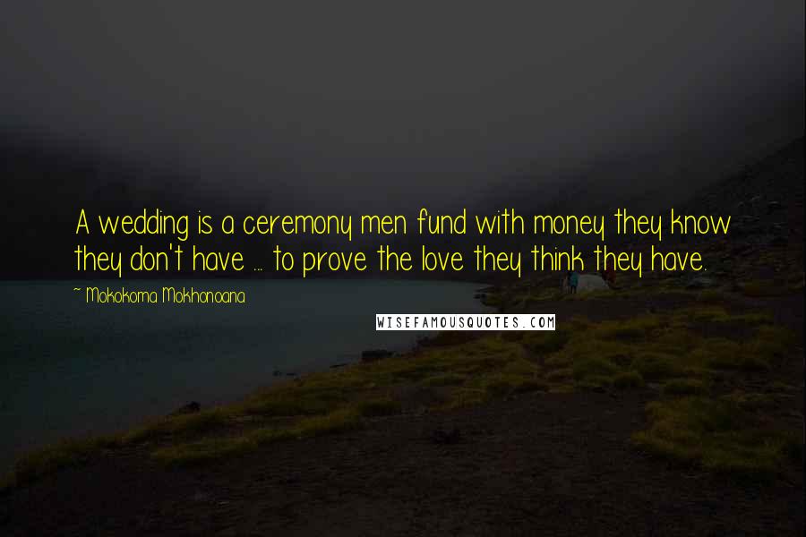 Mokokoma Mokhonoana Quotes: A wedding is a ceremony men fund with money they know they don't have ... to prove the love they think they have.