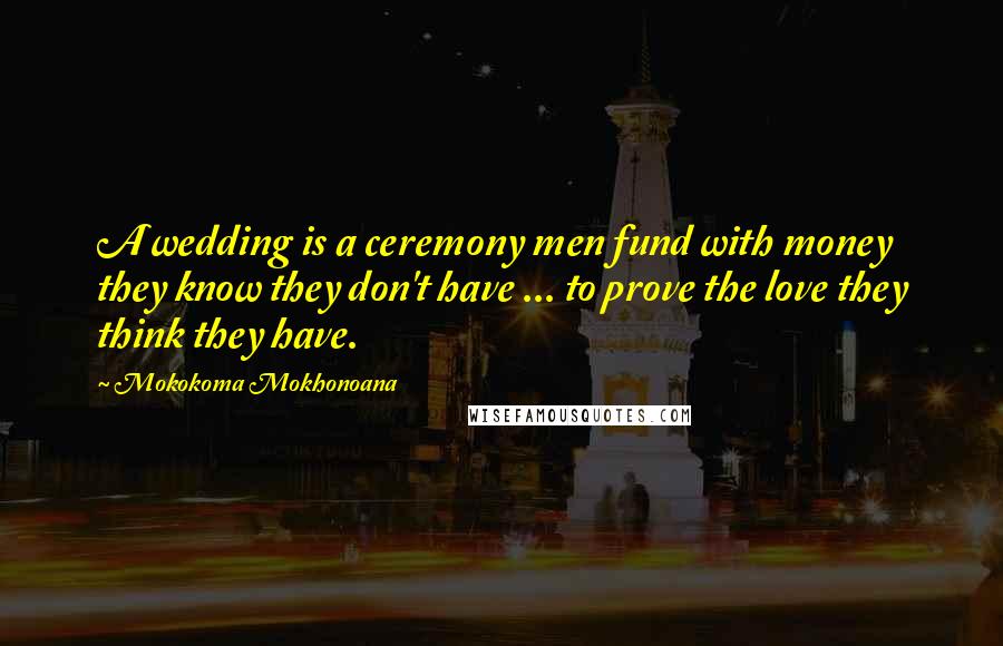 Mokokoma Mokhonoana Quotes: A wedding is a ceremony men fund with money they know they don't have ... to prove the love they think they have.