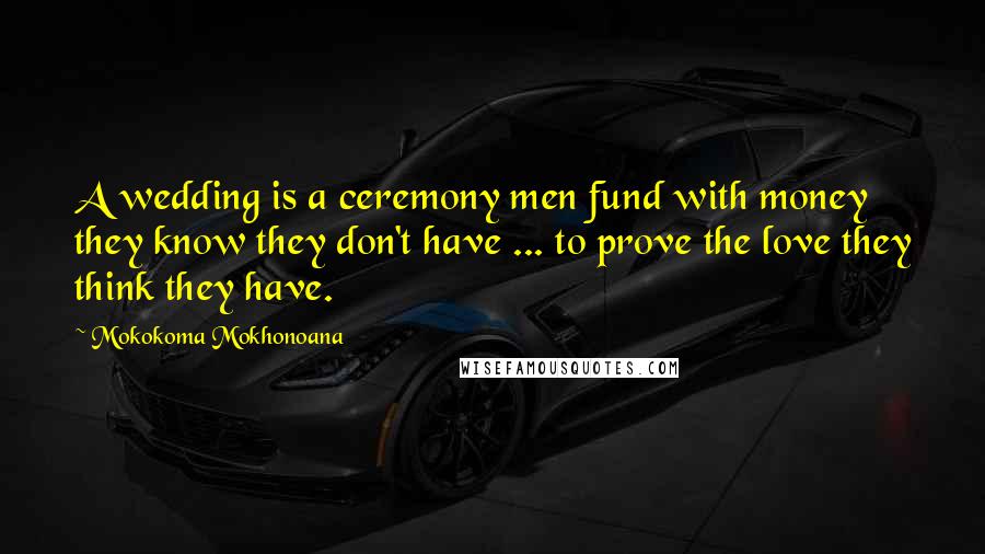 Mokokoma Mokhonoana Quotes: A wedding is a ceremony men fund with money they know they don't have ... to prove the love they think they have.