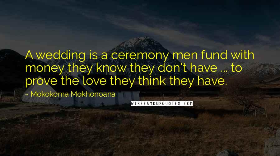 Mokokoma Mokhonoana Quotes: A wedding is a ceremony men fund with money they know they don't have ... to prove the love they think they have.