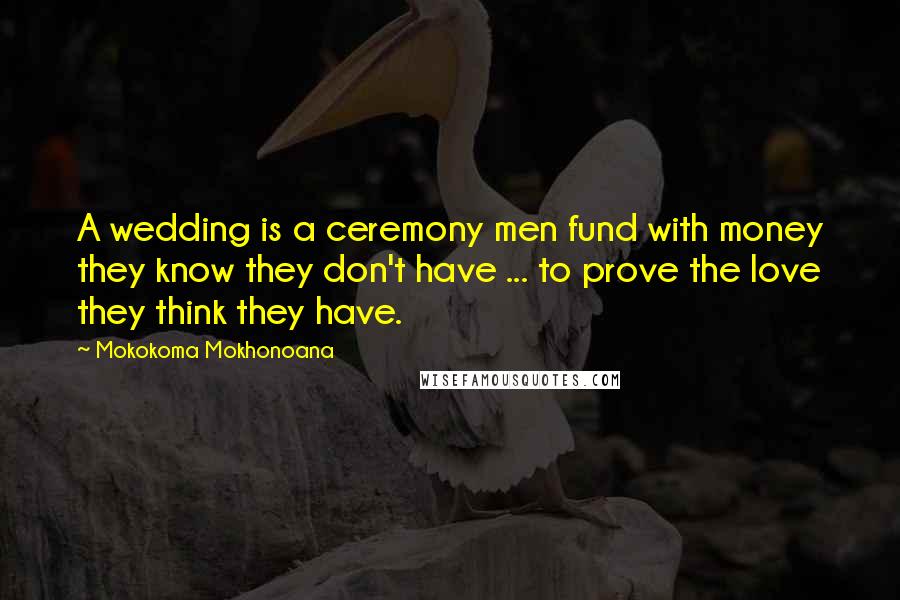 Mokokoma Mokhonoana Quotes: A wedding is a ceremony men fund with money they know they don't have ... to prove the love they think they have.