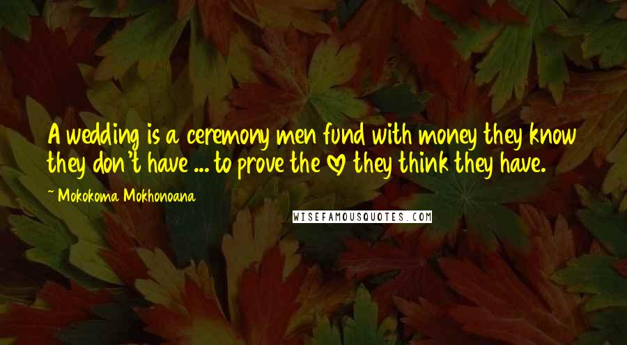 Mokokoma Mokhonoana Quotes: A wedding is a ceremony men fund with money they know they don't have ... to prove the love they think they have.