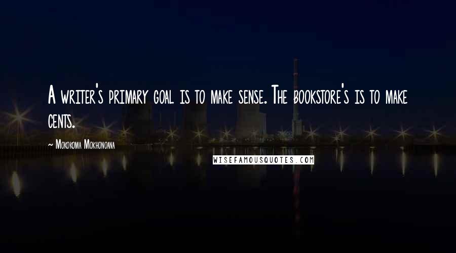 Mokokoma Mokhonoana Quotes: A writer's primary goal is to make sense. The bookstore's is to make cents.