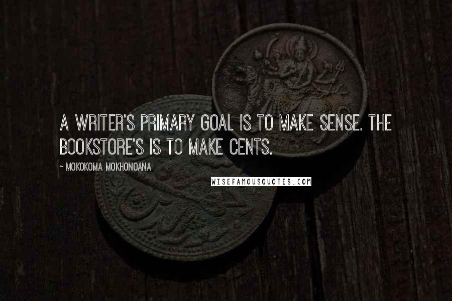 Mokokoma Mokhonoana Quotes: A writer's primary goal is to make sense. The bookstore's is to make cents.