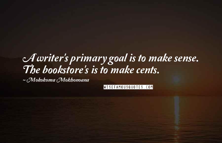 Mokokoma Mokhonoana Quotes: A writer's primary goal is to make sense. The bookstore's is to make cents.