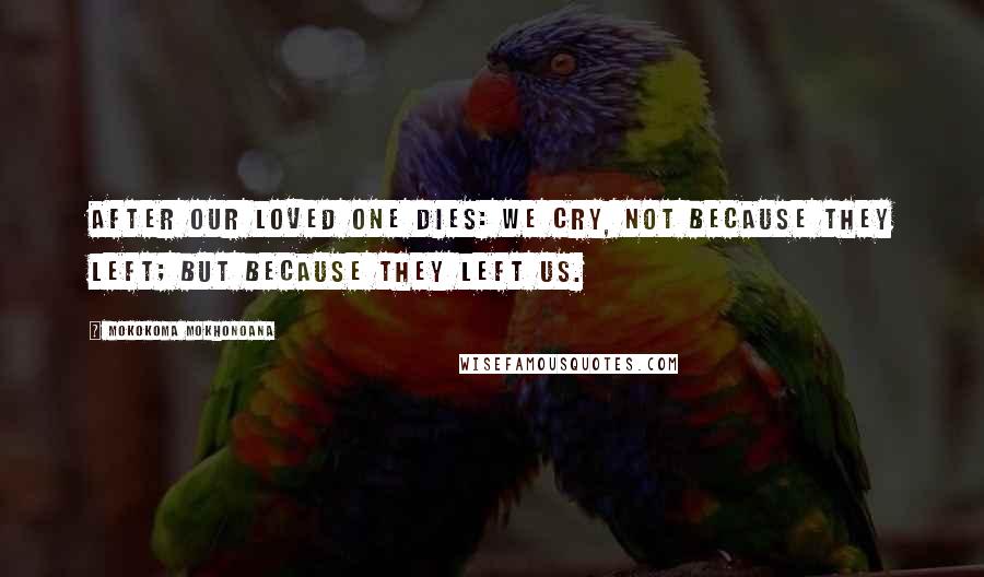 Mokokoma Mokhonoana Quotes: After our loved one dies: we cry, not because they left; but because they left us.