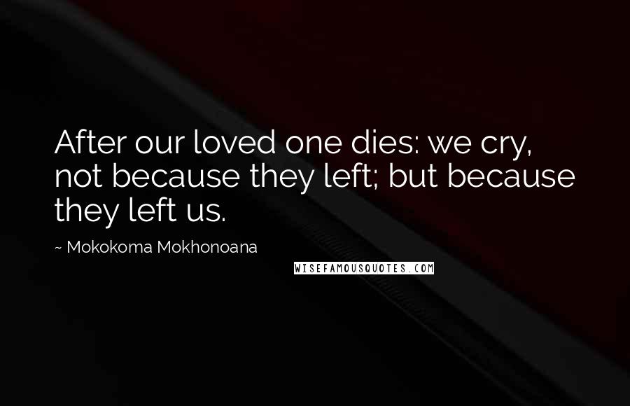 Mokokoma Mokhonoana Quotes: After our loved one dies: we cry, not because they left; but because they left us.