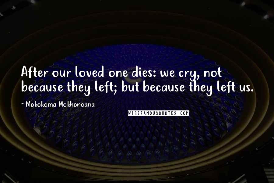 Mokokoma Mokhonoana Quotes: After our loved one dies: we cry, not because they left; but because they left us.
