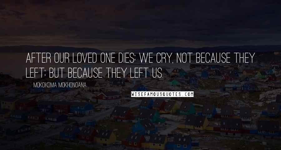 Mokokoma Mokhonoana Quotes: After our loved one dies: we cry, not because they left; but because they left us.