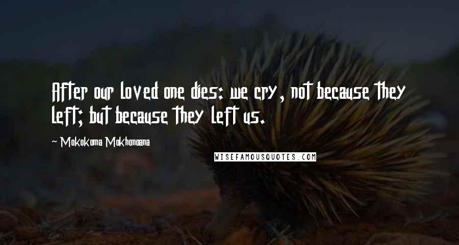 Mokokoma Mokhonoana Quotes: After our loved one dies: we cry, not because they left; but because they left us.