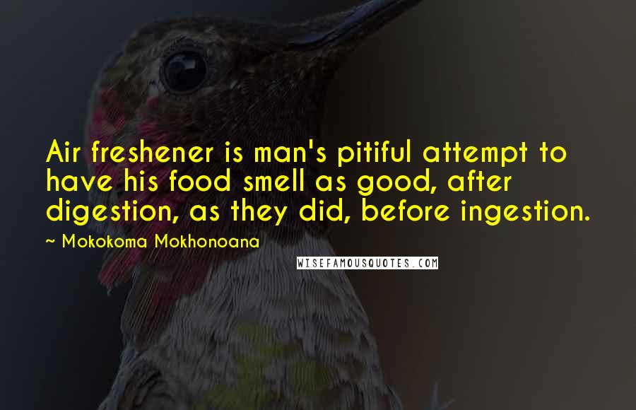 Mokokoma Mokhonoana Quotes: Air freshener is man's pitiful attempt to have his food smell as good, after digestion, as they did, before ingestion.