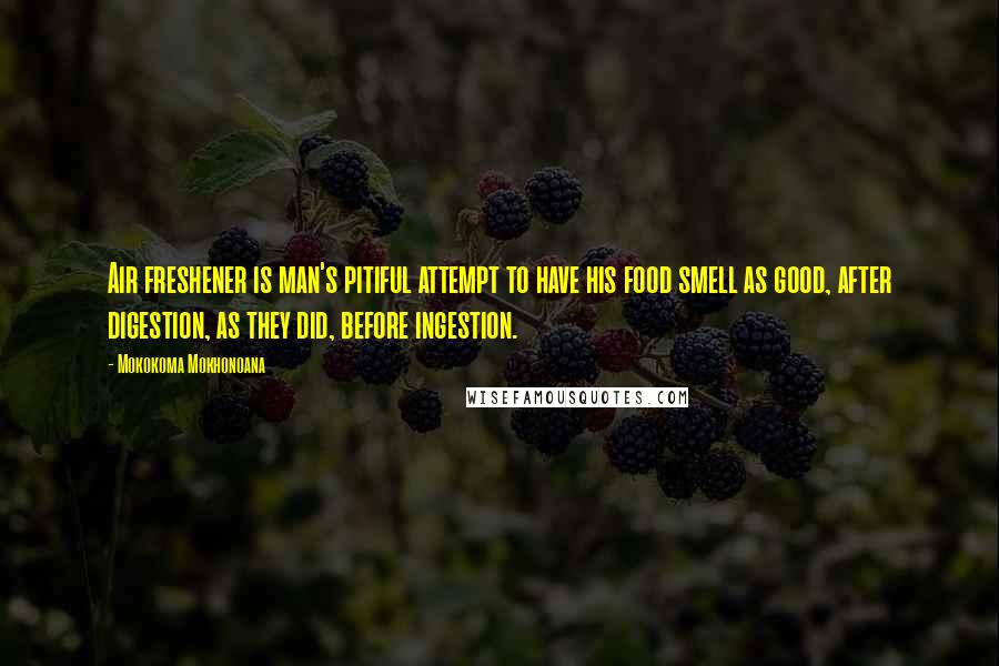 Mokokoma Mokhonoana Quotes: Air freshener is man's pitiful attempt to have his food smell as good, after digestion, as they did, before ingestion.