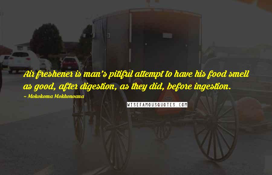 Mokokoma Mokhonoana Quotes: Air freshener is man's pitiful attempt to have his food smell as good, after digestion, as they did, before ingestion.