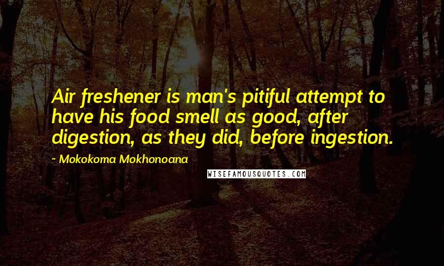 Mokokoma Mokhonoana Quotes: Air freshener is man's pitiful attempt to have his food smell as good, after digestion, as they did, before ingestion.