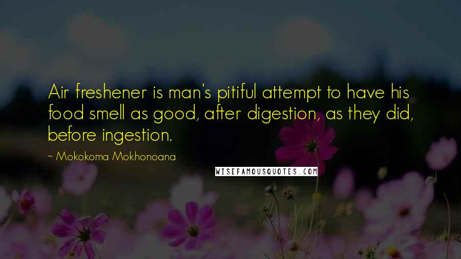 Mokokoma Mokhonoana Quotes: Air freshener is man's pitiful attempt to have his food smell as good, after digestion, as they did, before ingestion.