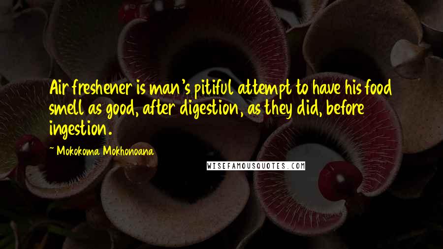 Mokokoma Mokhonoana Quotes: Air freshener is man's pitiful attempt to have his food smell as good, after digestion, as they did, before ingestion.