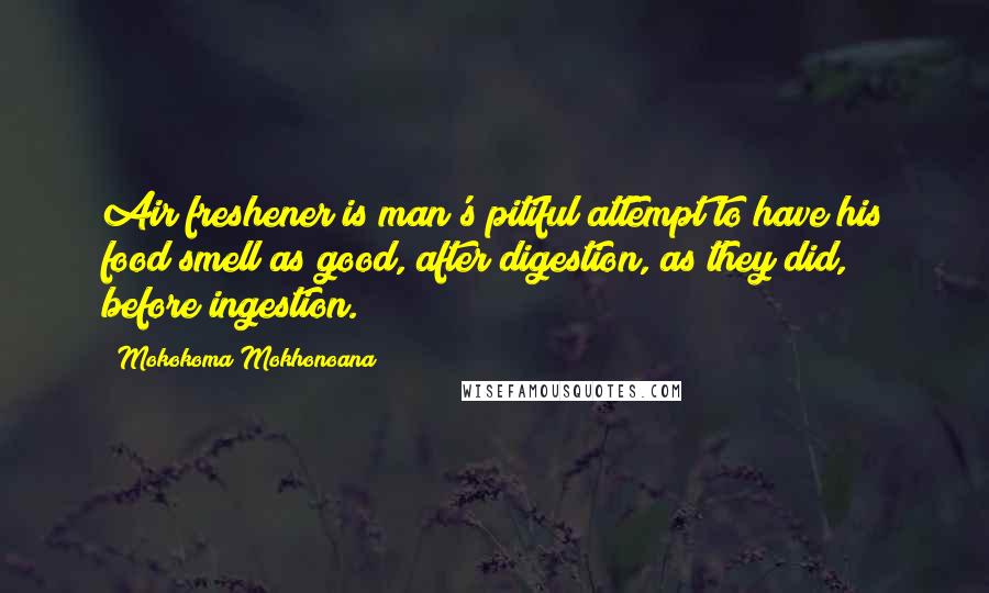 Mokokoma Mokhonoana Quotes: Air freshener is man's pitiful attempt to have his food smell as good, after digestion, as they did, before ingestion.